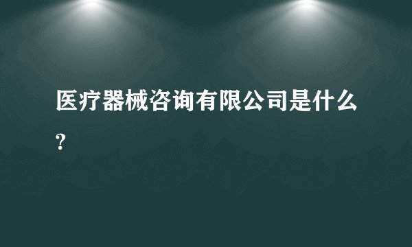 医疗器械咨询有限公司是什么?