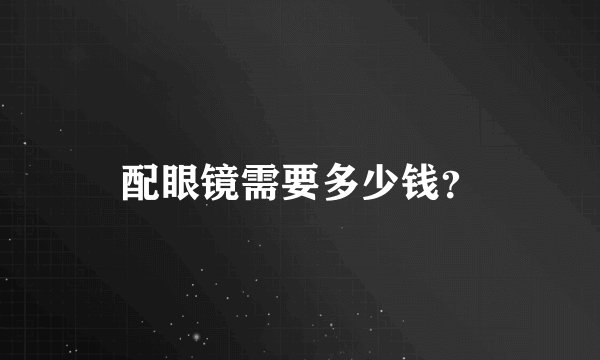 配眼镜需要多少钱？