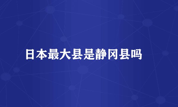 日本最大县是静冈县吗﹖