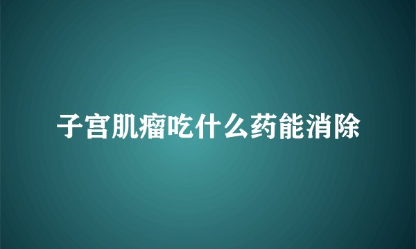 子宫肌瘤吃什么药能消除