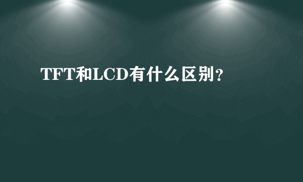 TFT和LCD有什么区别？
