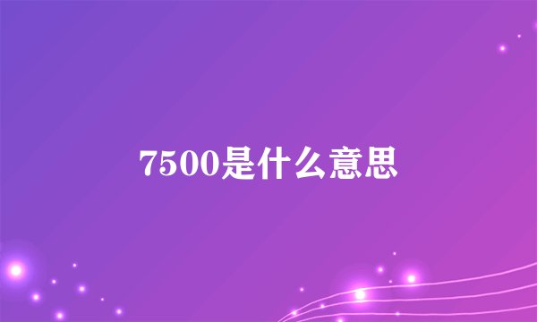 7500是什么意思