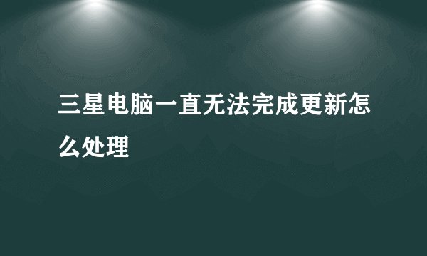 三星电脑一直无法完成更新怎么处理