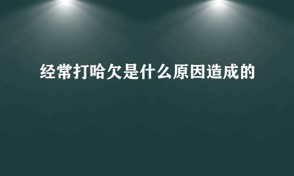 经常打哈欠是什么原因造成的