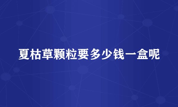 夏枯草颗粒要多少钱一盒呢