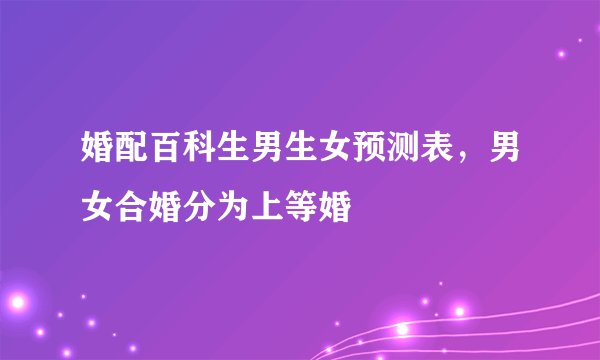 婚配百科生男生女预测表，男女合婚分为上等婚