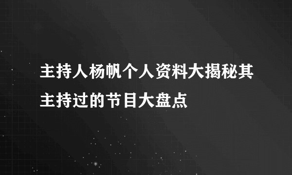 主持人杨帆个人资料大揭秘其主持过的节目大盘点