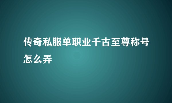 传奇私服单职业千古至尊称号怎么弄