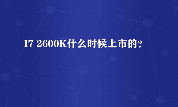 I7 2600K什么时候上市的？