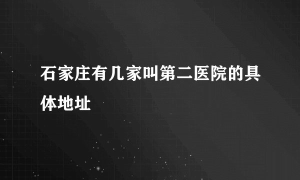 石家庄有几家叫第二医院的具体地址