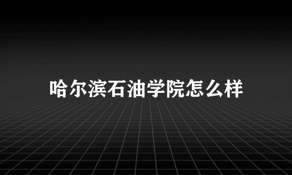哈尔滨石油学院怎么样