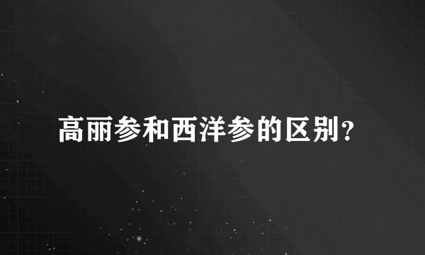 高丽参和西洋参的区别？