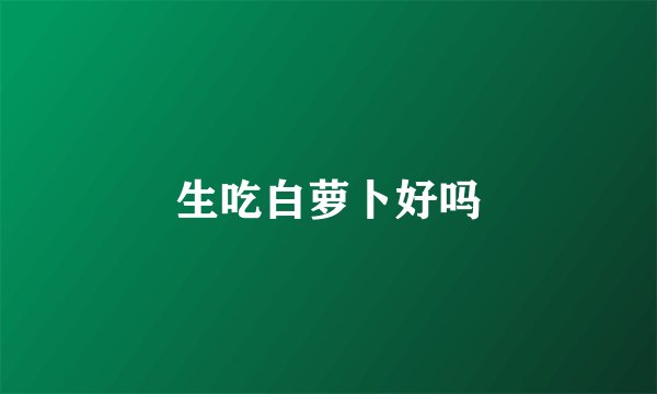 生吃白萝卜好吗