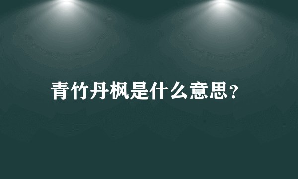 青竹丹枫是什么意思？