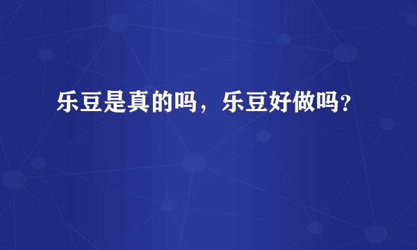 乐豆是真的吗，乐豆好做吗？