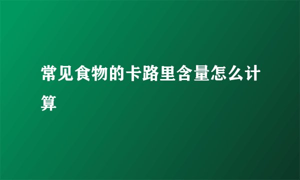 常见食物的卡路里含量怎么计算