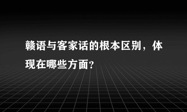 赣语与客家话的根本区别，体现在哪些方面？