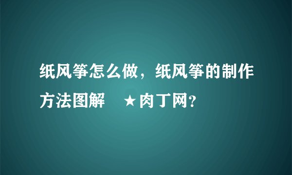 纸风筝怎么做，纸风筝的制作方法图解╭★肉丁网？
