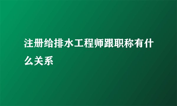 注册给排水工程师跟职称有什么关系