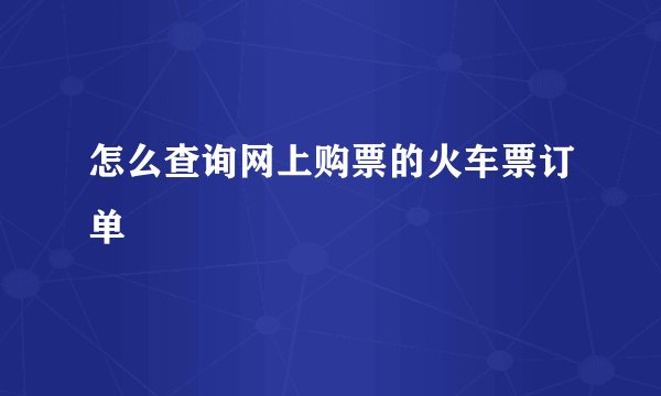 怎么查询网上购票的火车票订单