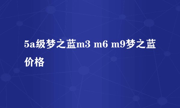5a级梦之蓝m3 m6 m9梦之蓝价格