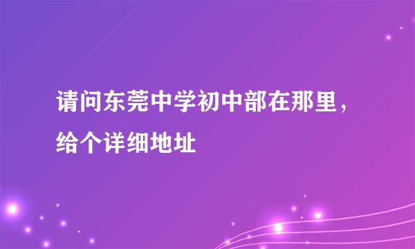 请问东莞中学初中部在那里，给个详细地址