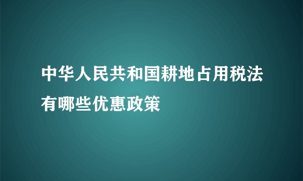 中华人民共和国耕地占用税法有哪些优惠政策