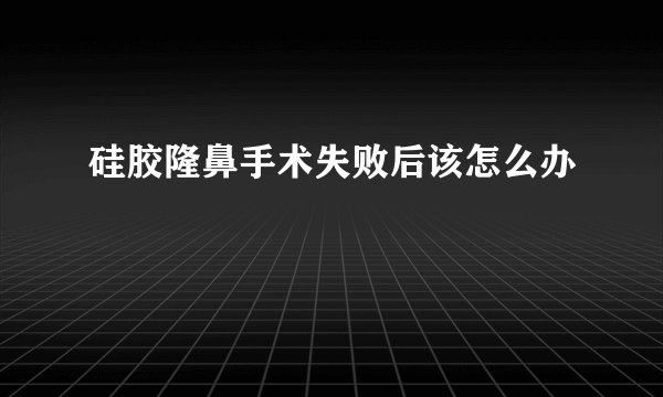 硅胶隆鼻手术失败后该怎么办