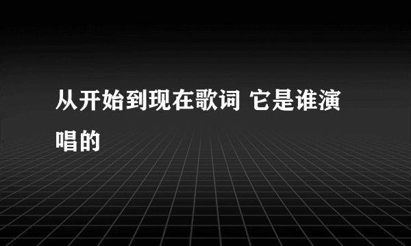 从开始到现在歌词 它是谁演唱的