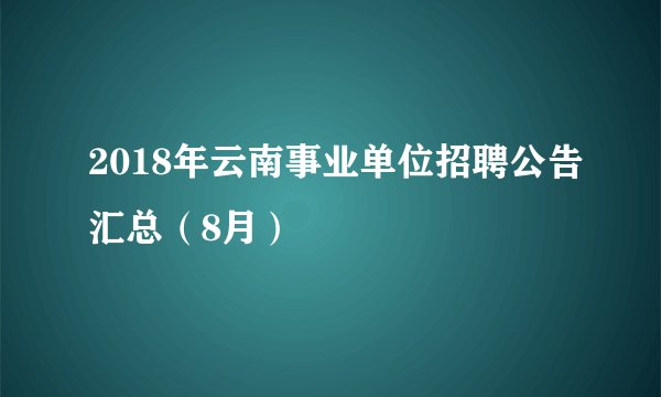 2018年云南事业单位招聘公告汇总（8月）