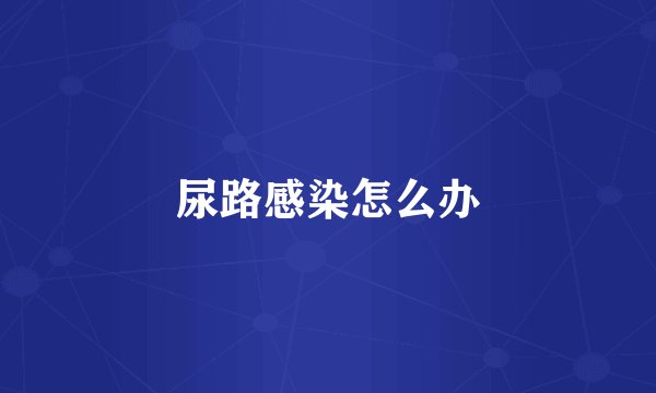 尿路感染怎么办