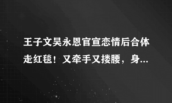 王子文吴永恩官宣恋情后合体走红毯!又牵手又搂腰,身高差好甜!