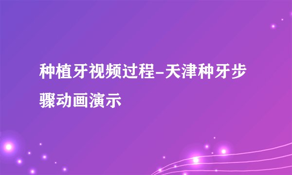 种植牙视频过程-天津种牙步骤动画演示