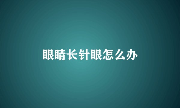 眼睛长针眼怎么办