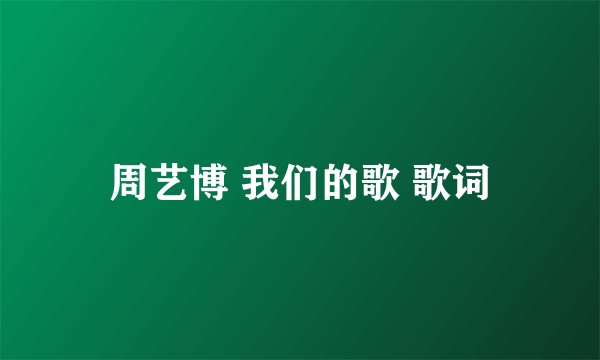 周艺博 我们的歌 歌词