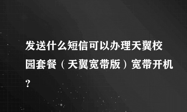 发送什么短信可以办理天翼校园套餐（天翼宽带版）宽带开机？