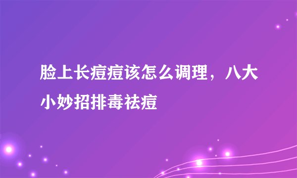 脸上长痘痘该怎么调理，八大小妙招排毒祛痘