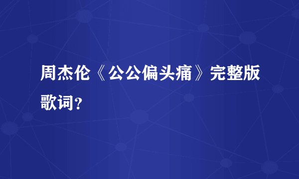 周杰伦《公公偏头痛》完整版歌词?