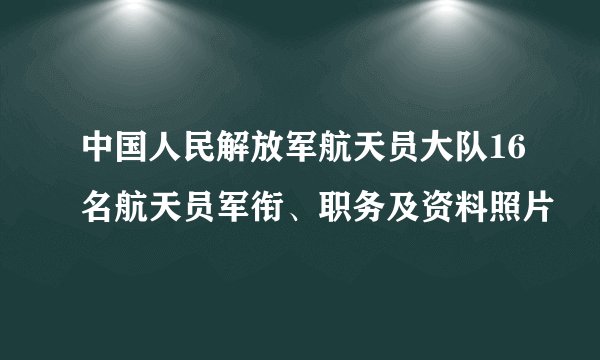 中国人民解放军航天员大队16名航天员军衔、职务及资料照片
