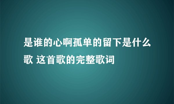是谁的心啊孤单的留下是什么歌 这首歌的完整歌词
