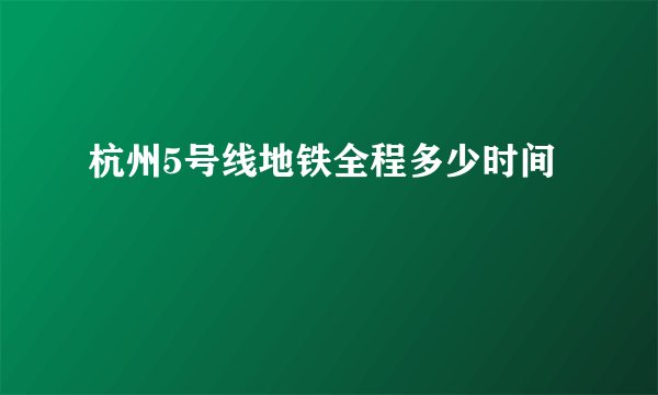 杭州5号线地铁全程多少时间
