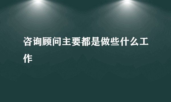 咨询顾问主要都是做些什么工作