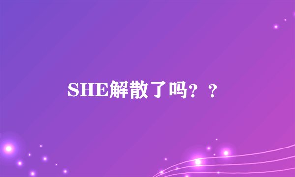 SHE解散了吗？？
