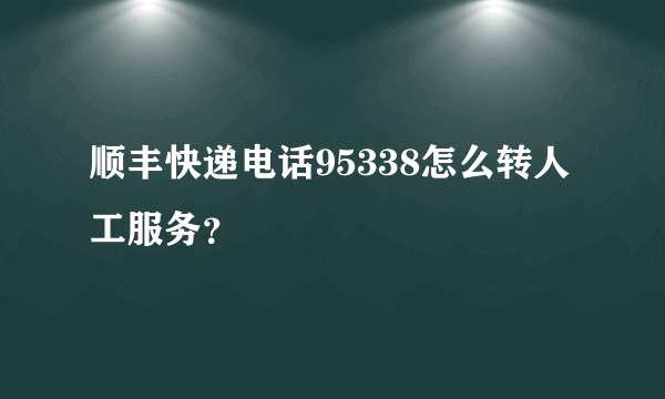 顺丰快递电话95338怎么转人工服务？