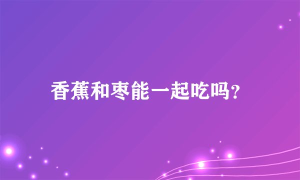 香蕉和枣能一起吃吗？