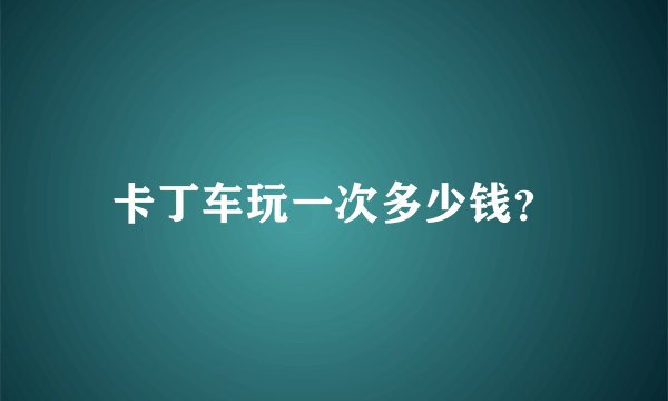 卡丁车玩一次多少钱？