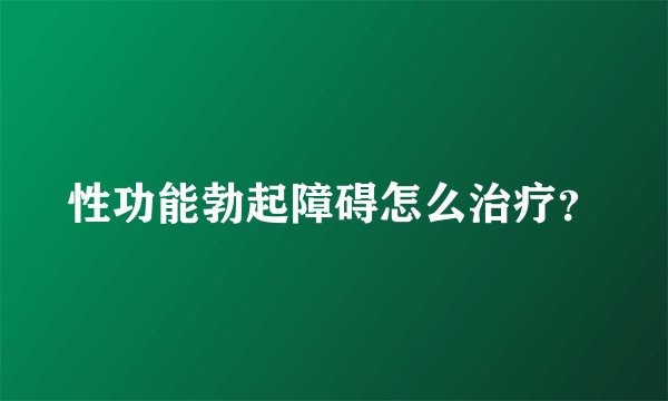 性功能勃起障碍怎么治疗？