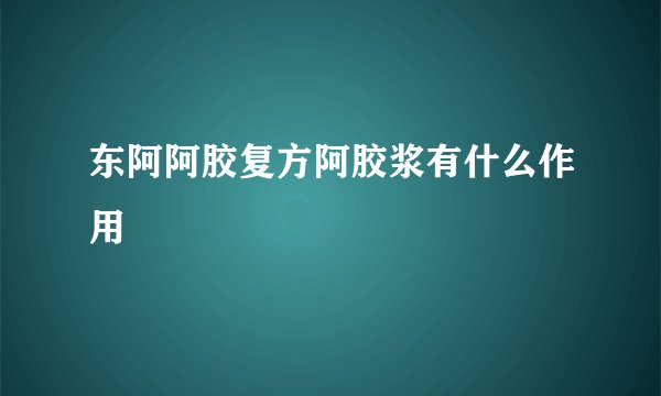 东阿阿胶复方阿胶浆有什么作用