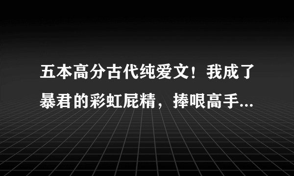 五本高分古代纯爱文！我成了暴君的彩虹屁精，捧哏高手努力改剧情
