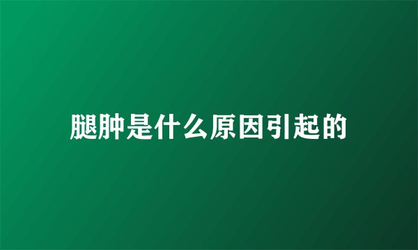 腿肿是什么原因引起的